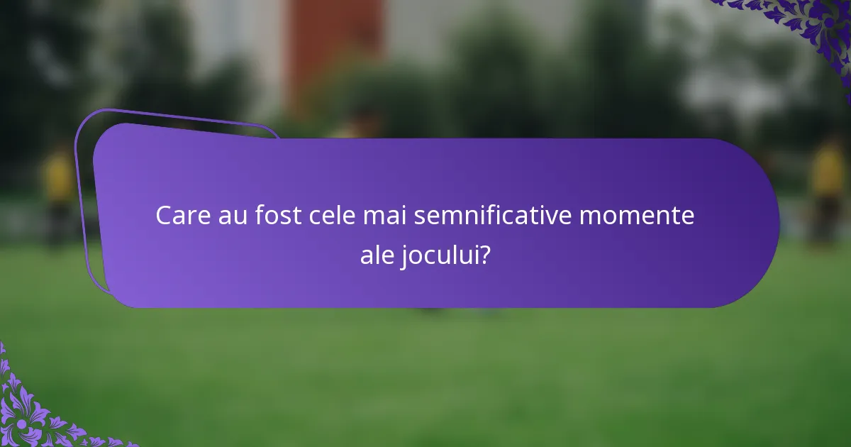 Care au fost cele mai semnificative momente ale jocului?