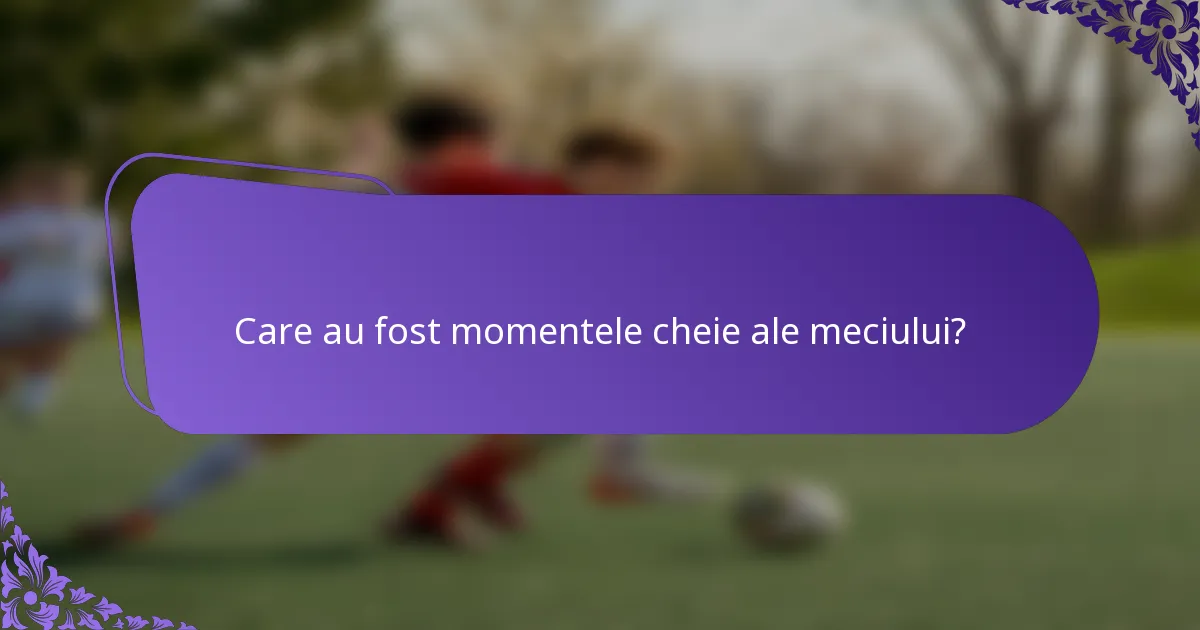Care au fost momentele cheie ale meciului?