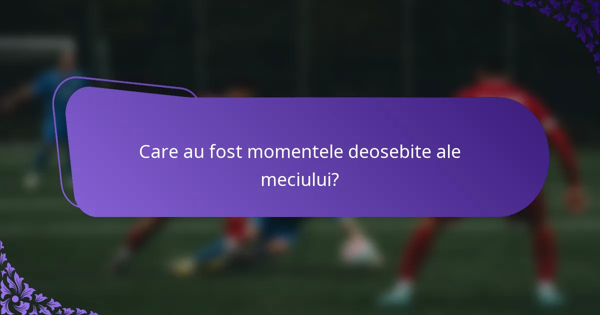 Care au fost momentele deosebite ale meciului?