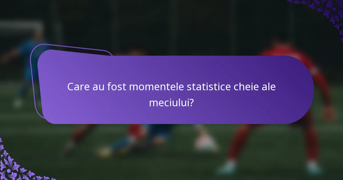 Care au fost momentele statistice cheie ale meciului?