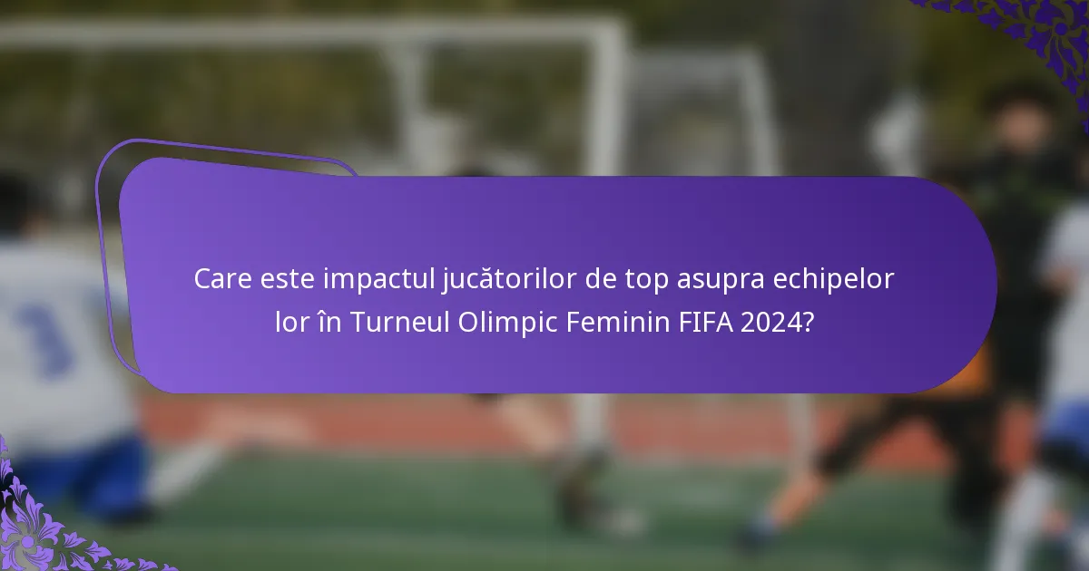 Care este impactul jucătorilor de top asupra echipelor lor în Turneul Olimpic Feminin FIFA 2024?