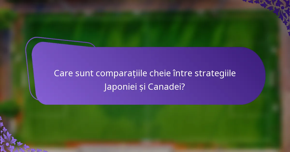 Care sunt comparațiile cheie între strategiile Japoniei și Canadei?