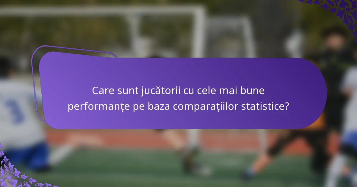 Care sunt jucătorii cu cele mai bune performanțe pe baza comparațiilor statistice?