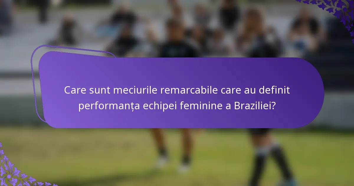 Care sunt meciurile remarcabile care au definit performanța echipei feminine a Braziliei?