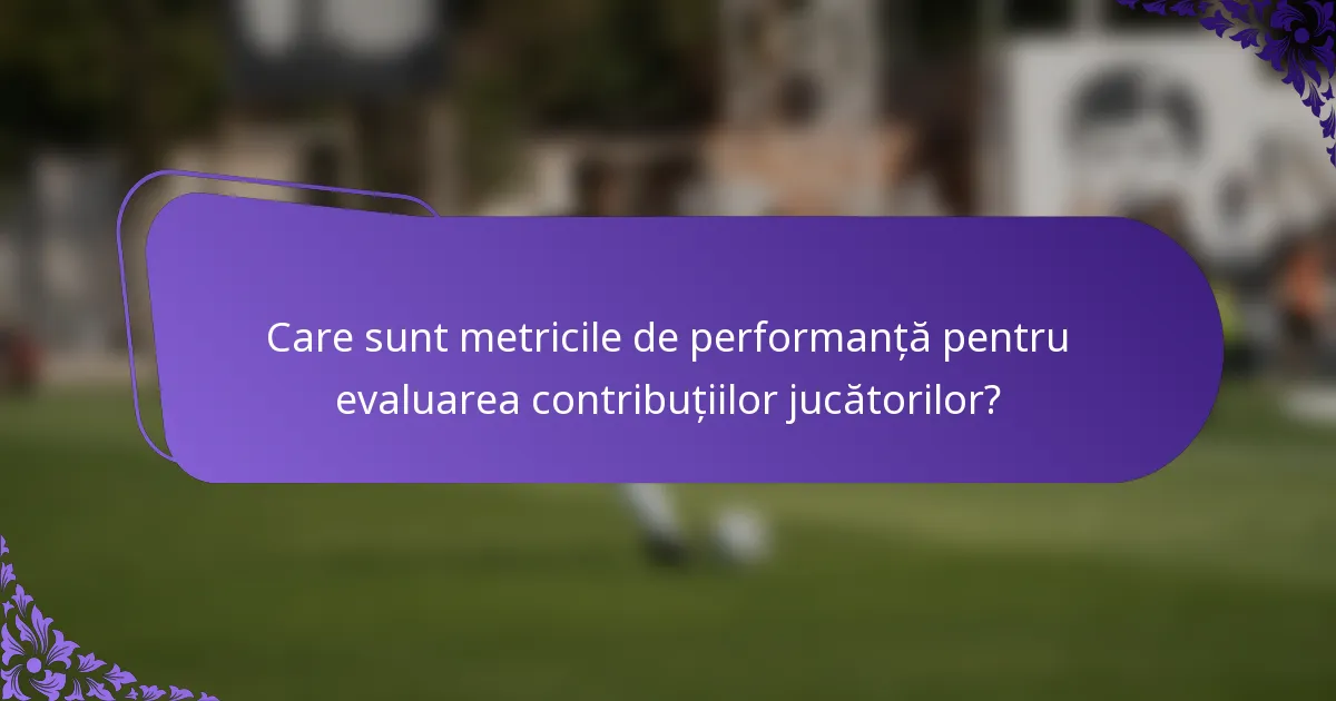Care sunt metricile de performanță pentru evaluarea contribuțiilor jucătorilor?