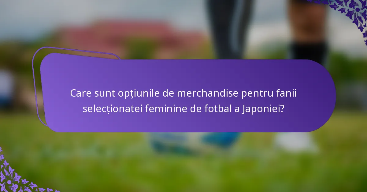 Care sunt opțiunile de merchandise pentru fanii selecționatei feminine de fotbal a Japoniei?