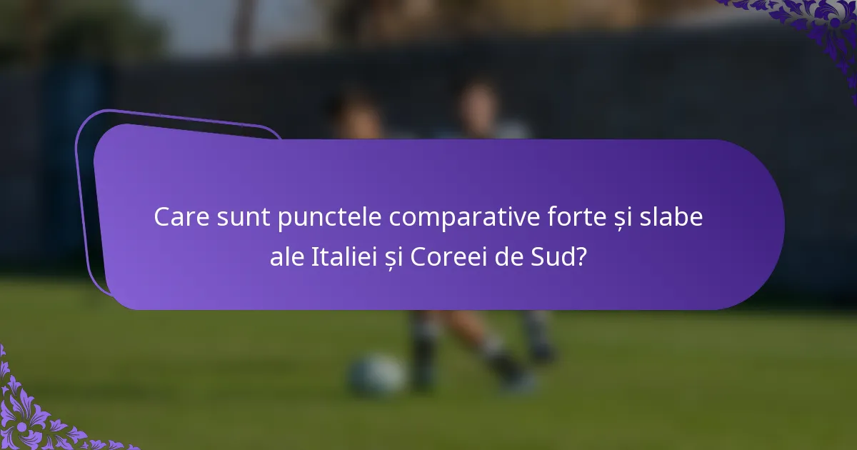 Care sunt punctele comparative forte și slabe ale Italiei și Coreei de Sud?