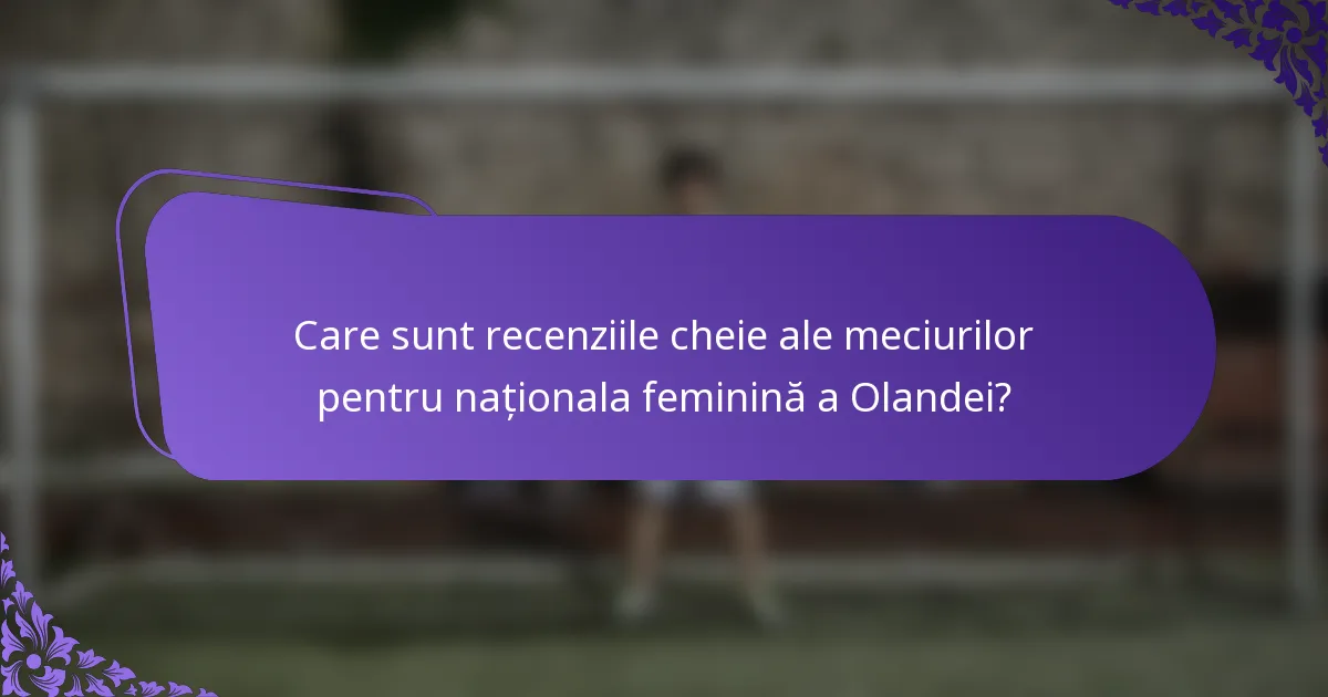 Care sunt recenziile cheie ale meciurilor pentru naționala feminină a Olandei?