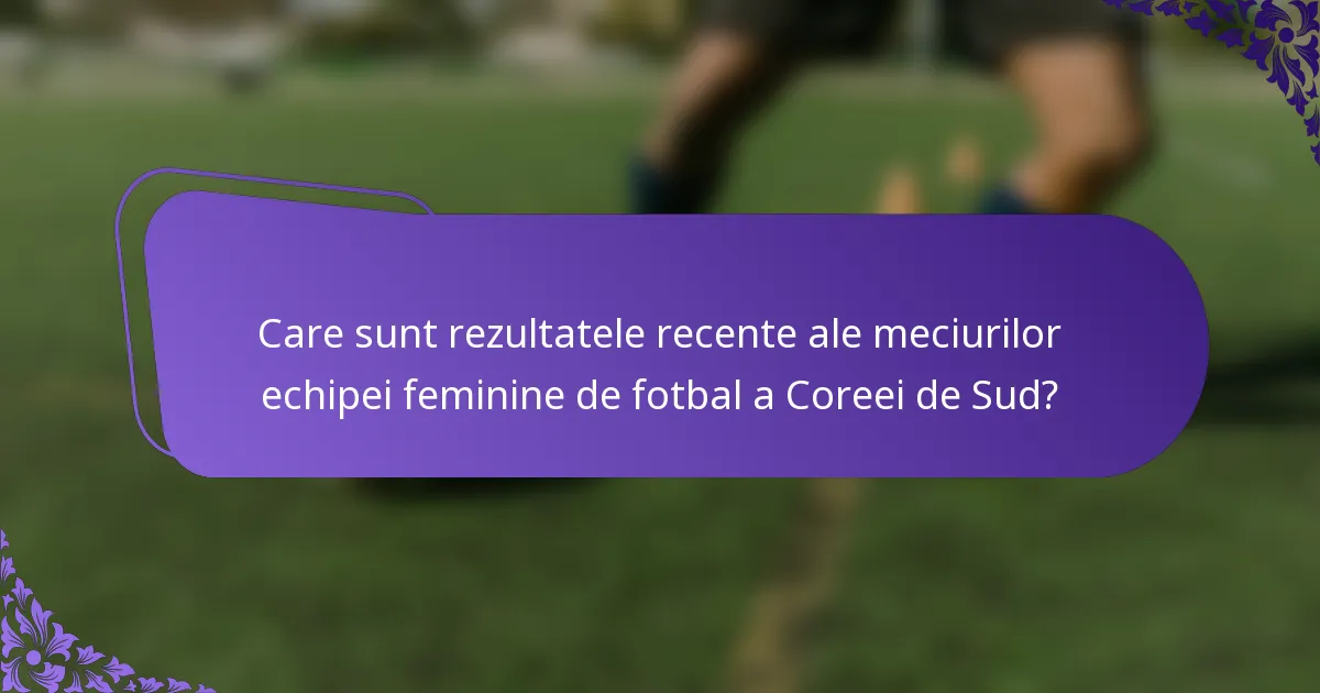 Care sunt rezultatele recente ale meciurilor echipei feminine de fotbal a Coreei de Sud?