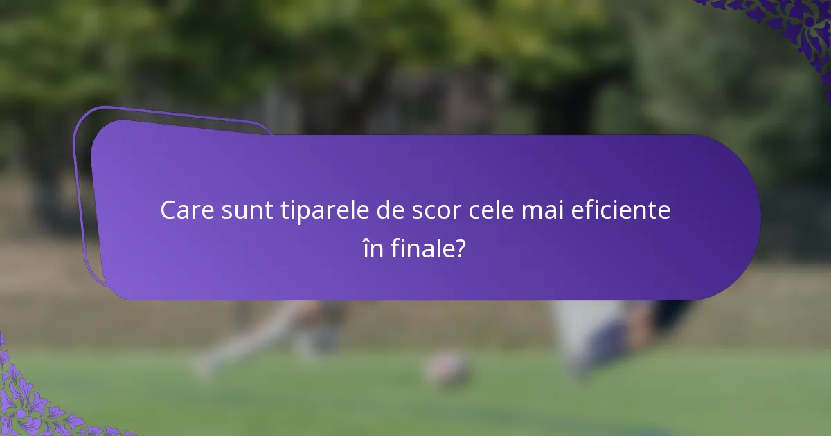 Care sunt tiparele de scor cele mai eficiente în finale?