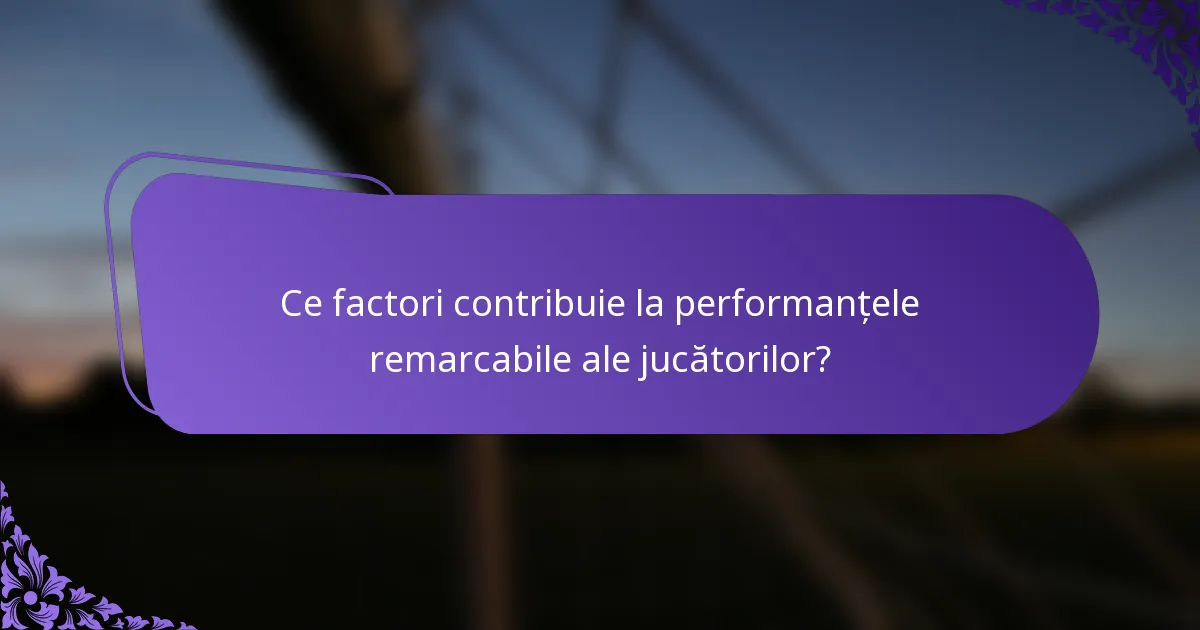 Ce factori contribuie la performanțele remarcabile ale jucătorilor?