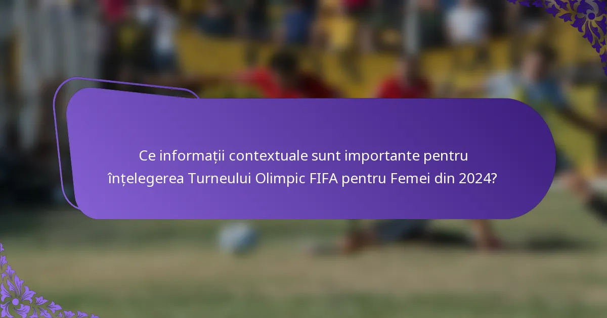 Ce informații contextuale sunt importante pentru înțelegerea Turneului Olimpic FIFA pentru Femei din 2024?