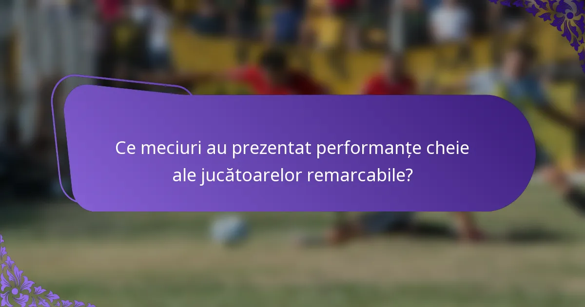 Ce meciuri au prezentat performanțe cheie ale jucătoarelor remarcabile?