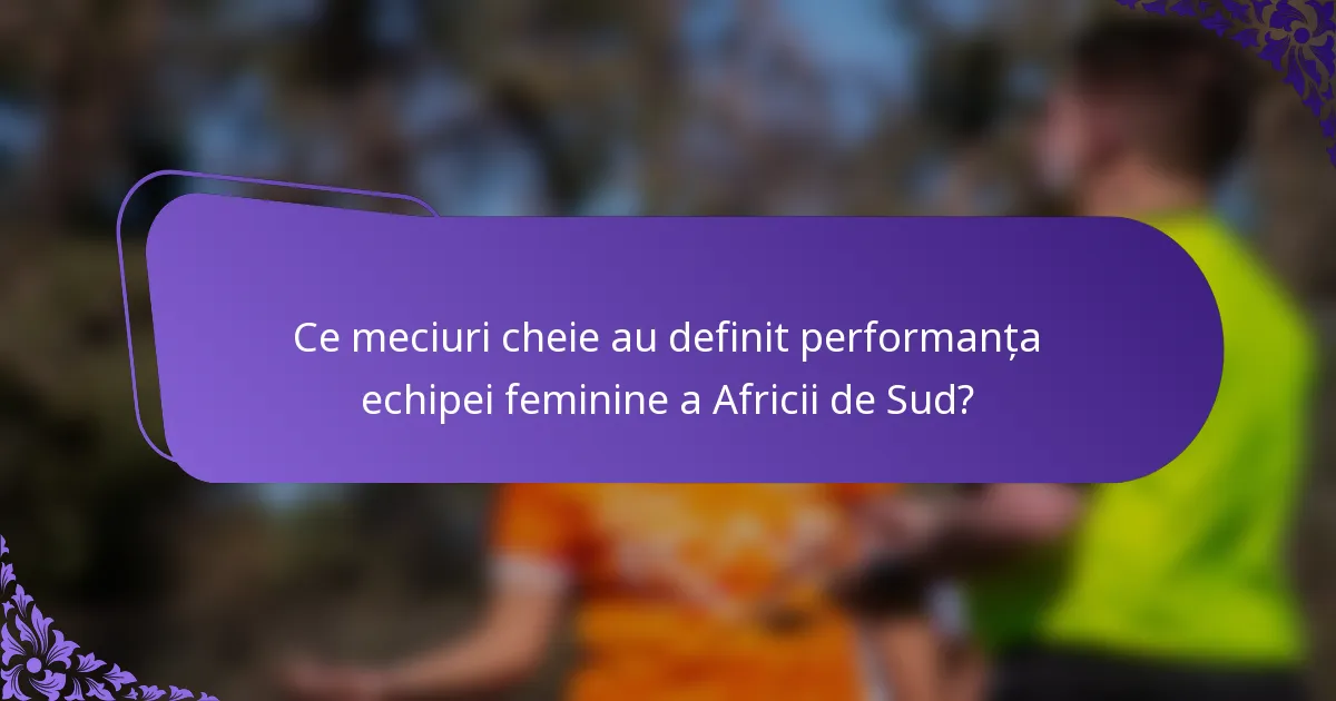 Ce meciuri cheie au definit performanța echipei feminine a Africii de Sud?