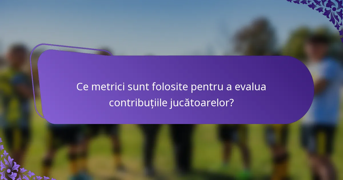 Ce metrici sunt folosite pentru a evalua contribuțiile jucătoarelor?