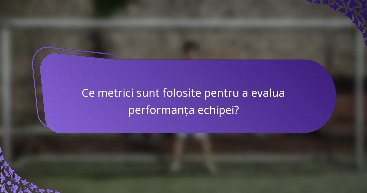 Ce metrici sunt folosite pentru a evalua performanța echipei?