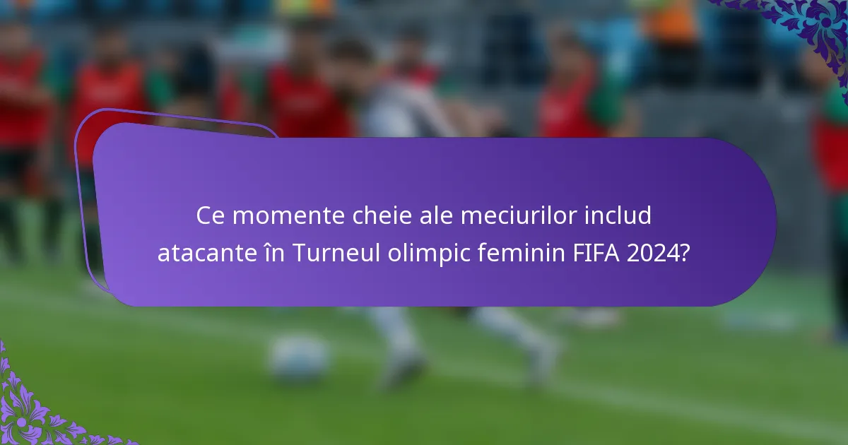 Ce momente cheie ale meciurilor includ atacante în Turneul olimpic feminin FIFA 2024?