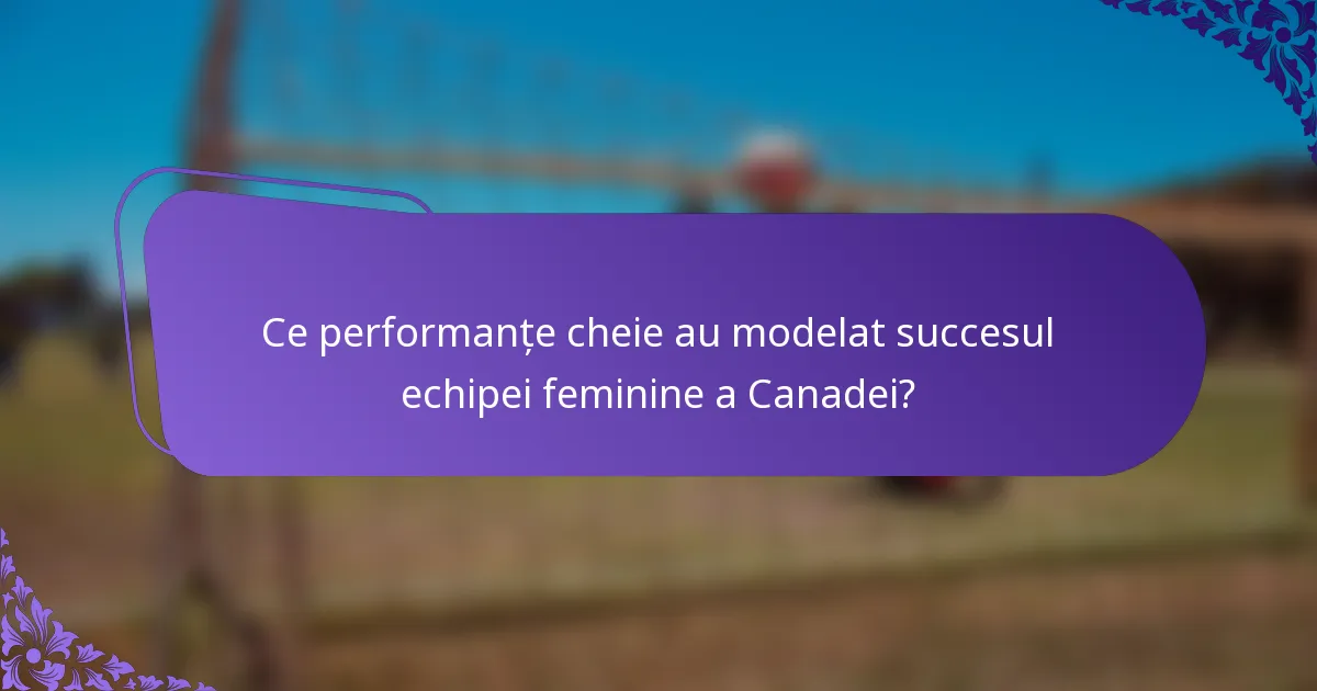 Ce performanțe cheie au modelat succesul echipei feminine a Canadei?