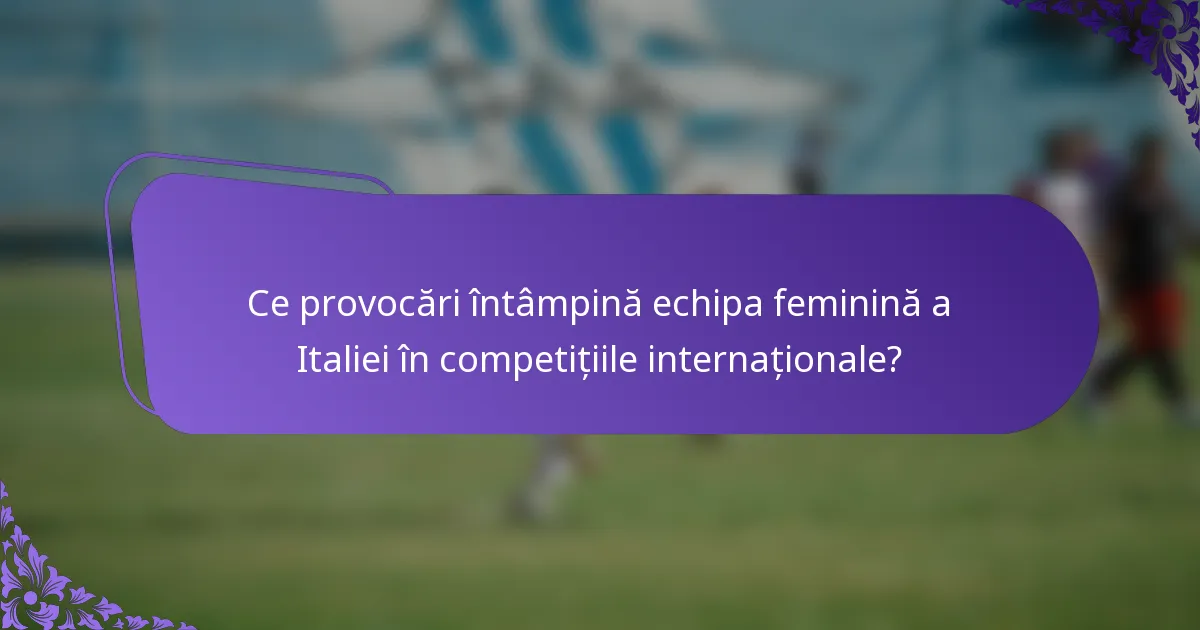 Ce provocări întâmpină echipa feminină a Italiei în competițiile internaționale?
