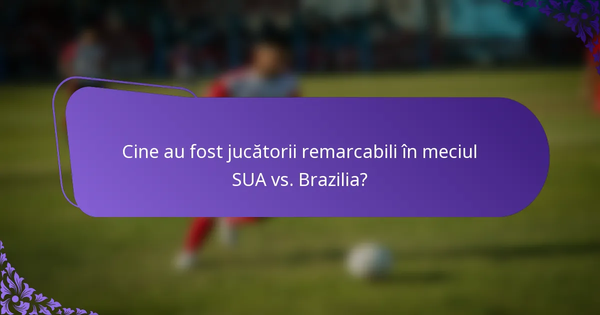 Cine au fost jucătorii remarcabili în meciul SUA vs. Brazilia?