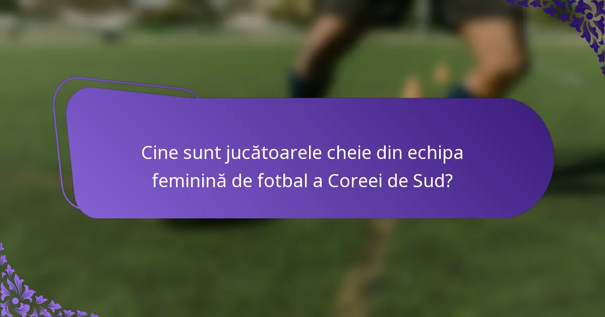 Cine sunt jucătoarele cheie din echipa feminină de fotbal a Coreei de Sud?