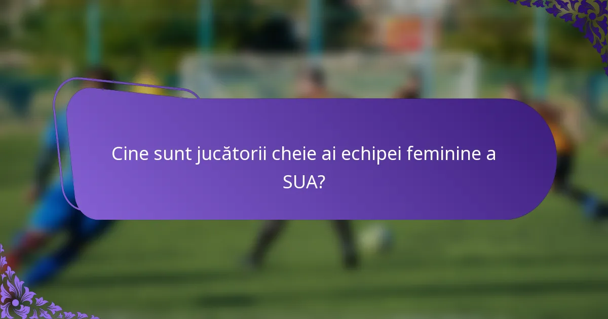 Cine sunt jucătorii cheie ai echipei feminine a SUA?