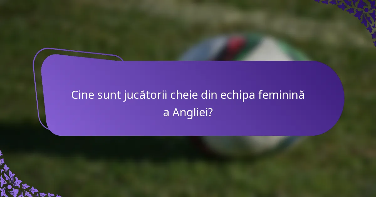 Cine sunt jucătorii cheie din echipa feminină a Angliei?