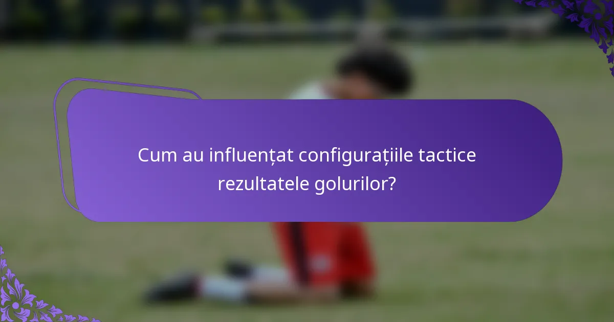 Cum au influențat configurațiile tactice rezultatele golurilor?