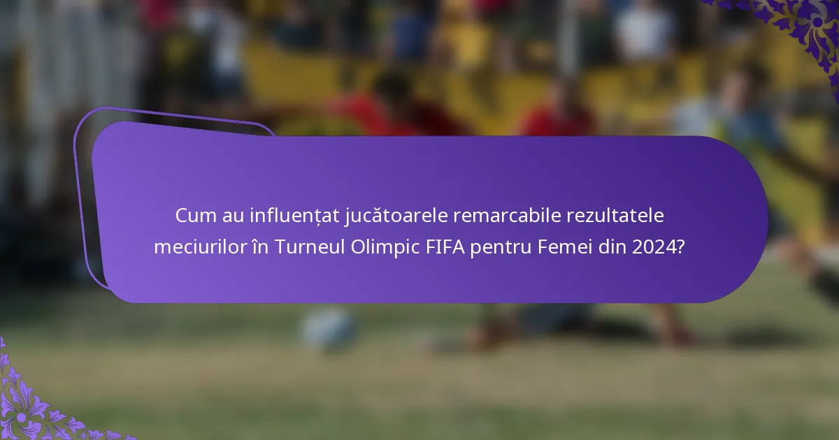 Cum au influențat jucătoarele remarcabile rezultatele meciurilor în Turneul Olimpic FIFA pentru Femei din 2024?