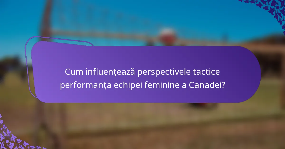 Cum influențează perspectivele tactice performanța echipei feminine a Canadei?
