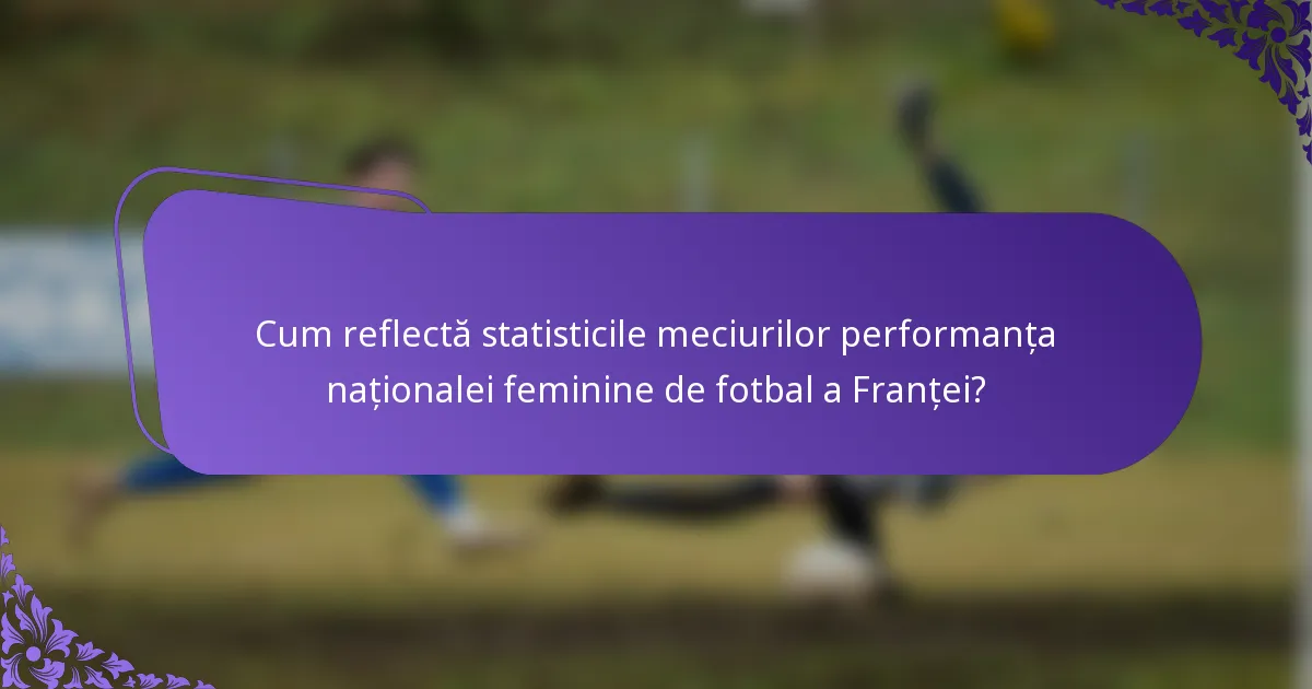 Cum reflectă statisticile meciurilor performanța naționalei feminine de fotbal a Franței?
