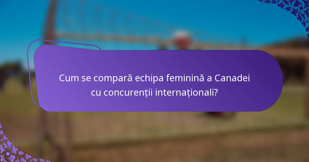 Cum se compară echipa feminină a Canadei cu concurenții internaționali?