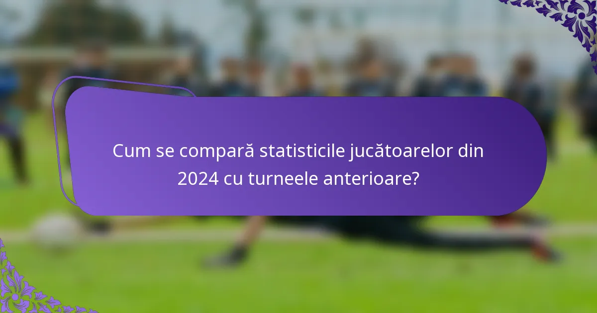 Cum se compară statisticile jucătoarelor din 2024 cu turneele anterioare?