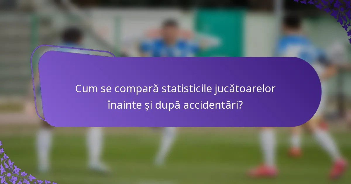 Cum se compară statisticile jucătoarelor înainte și după accidentări?