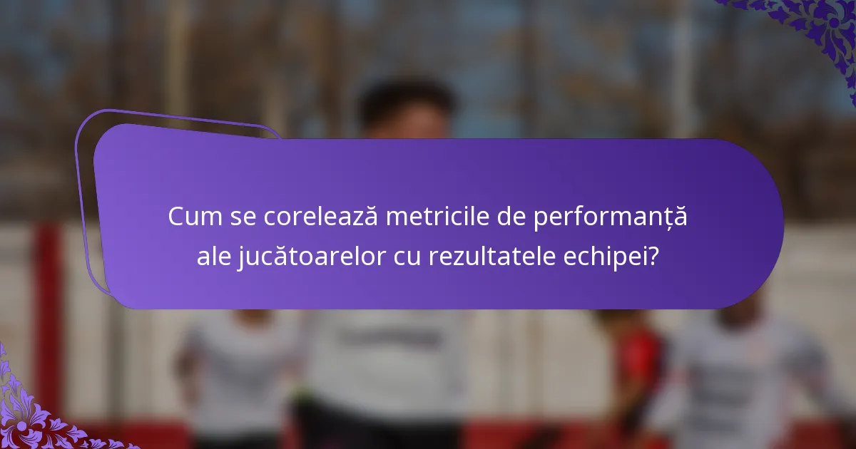 Cum se corelează metricile de performanță ale jucătoarelor cu rezultatele echipei?