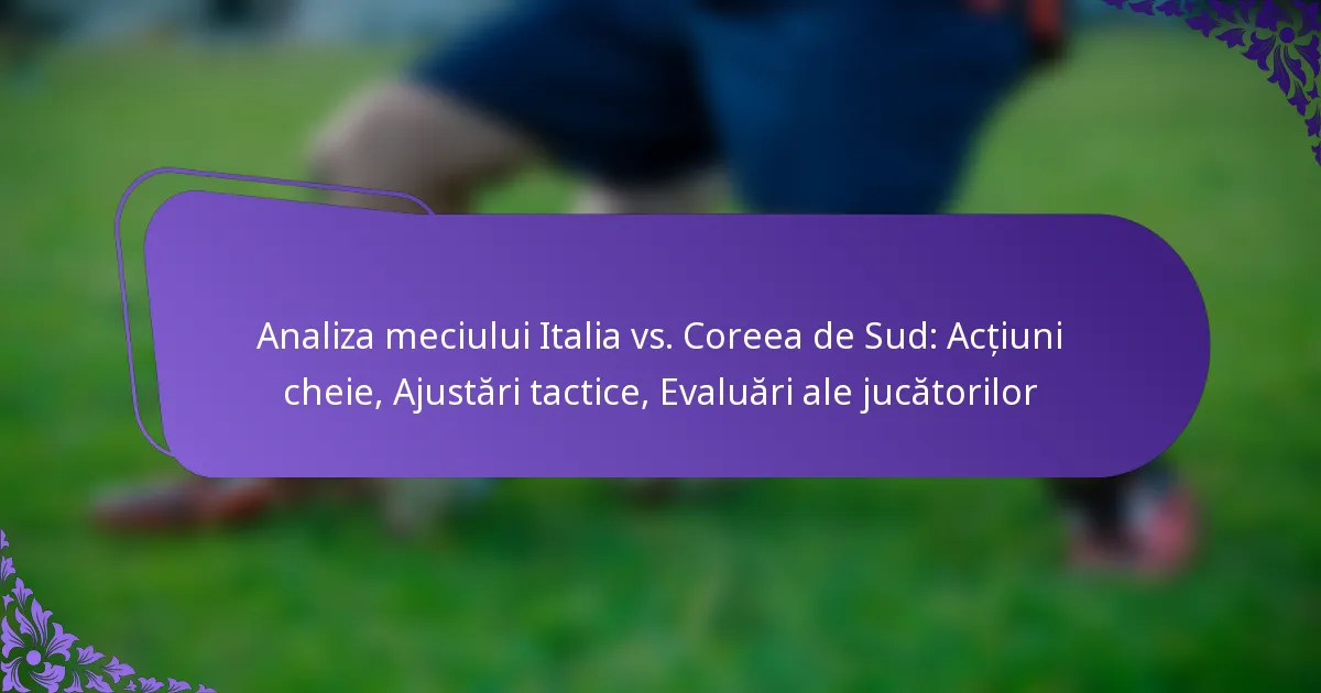 featured-image-analiza-meciului-italia-vs.-coreea-de-sud-actiuni-cheie-ajustari-tactice-evaluari-ale-jucatorilor